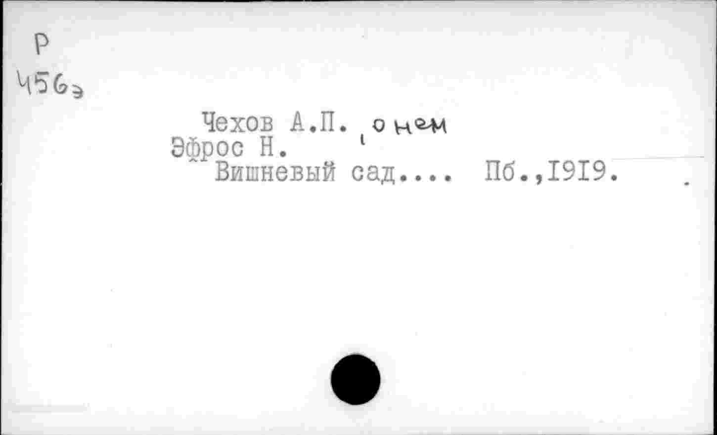 ﻿р
Ч5бэ	Чехов А.П. о Эфрос Н.	1 Вишневый сад.... Пб.,1919